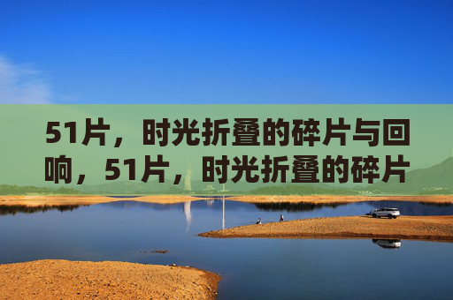 51片，时光折叠的碎片与回响，51片，时光折叠的碎片与回响