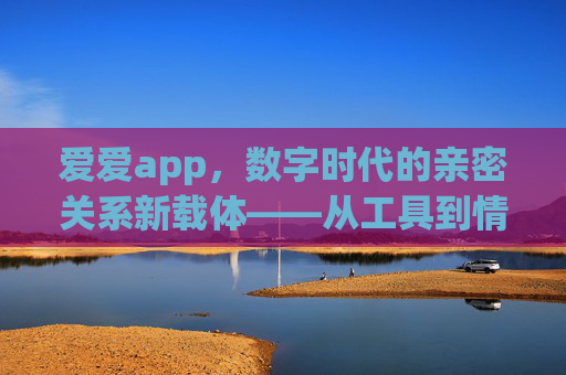 爱爱app,数字时代的亲密关系新载体——从工具到情感连接的演变 爱爱app,数字时代的亲密关系新载体——从工具到情感连接的演变