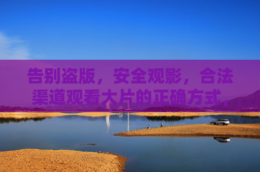 告别盗版，安全观影，合法渠道观看大片的正确方式，告别盗版，安全观影，合法渠道观看大片的正确方式