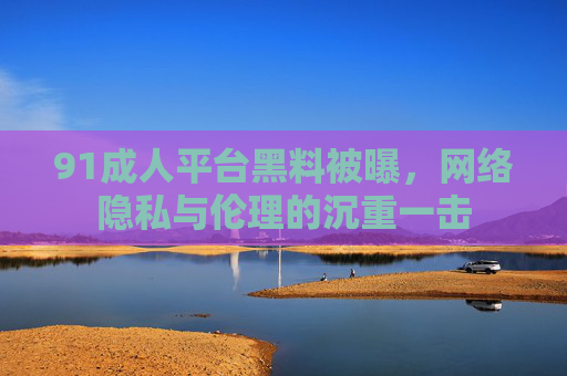 91成人平台黑料被曝，网络隐私与伦理的沉重一击