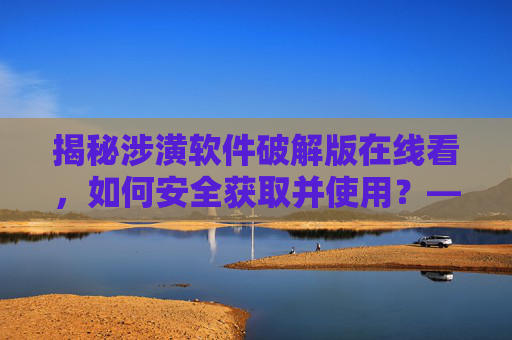 揭秘涉潢软件破解版在线看，如何安全获取并使用？——警惕风险，合法使用才是正道