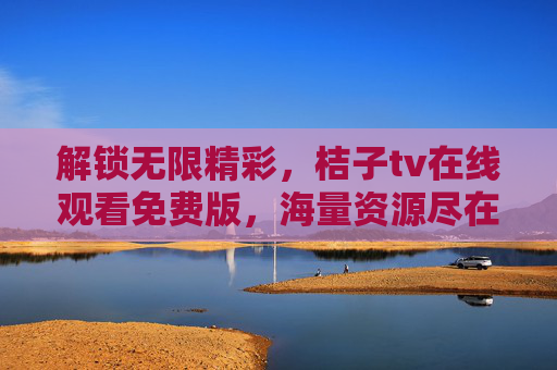 解锁无限精彩，桔子tv在线观看免费版，海量资源尽在掌握