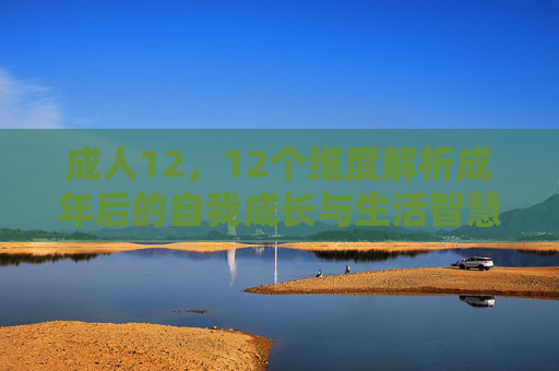 成人12，12个维度解析成年后的自我成长与生活智慧，成人12，12个维度解析成年后的自我成长与生活智慧