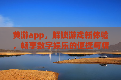 黄游app，解锁游戏新体验，畅享数字娱乐的便捷与精彩内容