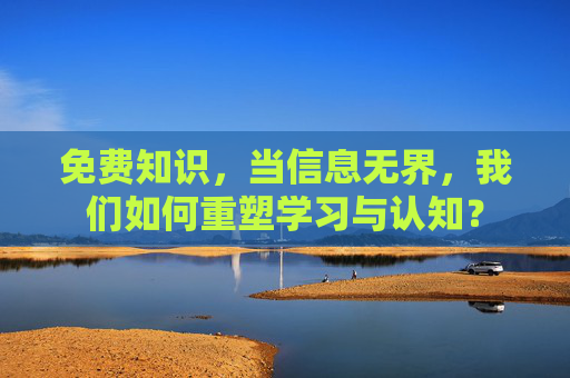 免费知识,当信息无界,我们如何重塑学习与认知? 免费知识,当信息无界,我们如何重塑学习与认知?