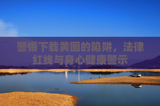 警惕下载黄图的陷阱，法律红线与身心健康警示