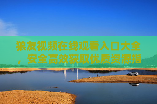狼友视频在线观看入口大全，安全高效获取优质资源指南