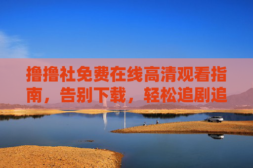 撸撸社免费在线高清观看指南，告别下载，轻松追剧追番，撸撸社免费在线高清观看指南，告别下载，轻松追剧追番