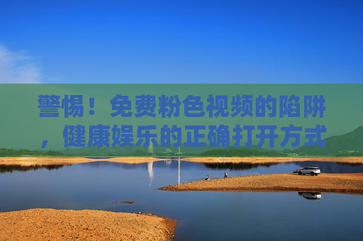 警惕!免费粉色视频的陷阱,健康娱乐的正确打开方式 警惕!免费粉色视频的陷阱,健康娱乐的正确打开方式