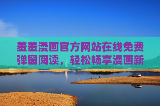羞羞漫画官方网站在线免费弹窗阅读，轻松畅享漫画新体验