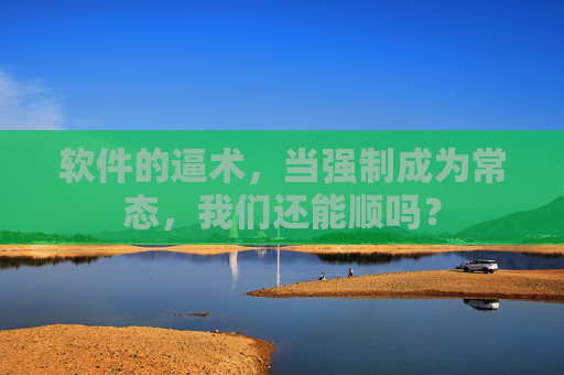 软件的逼术，当强制成为常态，我们还能顺吗？