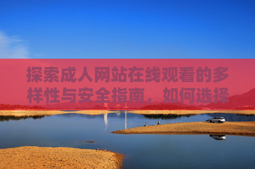 探索成人网站在线观看的多样性与安全指南,如何选择与享受优质内容,探索成人网站在线观看的多样性与安全指南,如何选择优质内容并保障安全 探索成人网站在线观看的多样性与安全指南,如何选择与享受优质内容,探索成人网站在线观看的多样性与安全指南,如何选择优质内容并保障安全