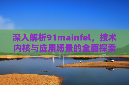 深入解析91mainfel，技术内核与应用场景的全面探索，深入解析91mainfel，技术内核与应用场景的全面探索