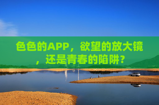 色色的APP，欲望的放大镜，还是青春的陷阱？