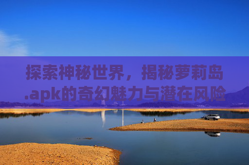 探索神秘世界，揭秘萝莉岛.apk的奇幻魅力与潜在风险