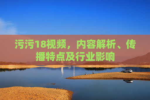 污污18视频，内容解析、传播特点及行业影响