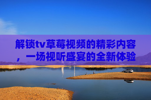 解锁tv草莓视频的精彩内容,一场视听盛宴的全新体验,解锁tv草莓视频,一场视听盛宴的全新体验 解锁tv草莓视频的精彩内容,一场视听盛宴的全新体验,解锁tv草莓视频,一场视听盛宴的全新体验
