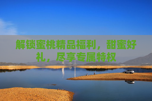 解锁蜜桃精品福利，甜蜜好礼，尽享专属特权