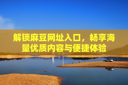 解锁麻豆网址入口，畅享海量优质内容与便捷体验