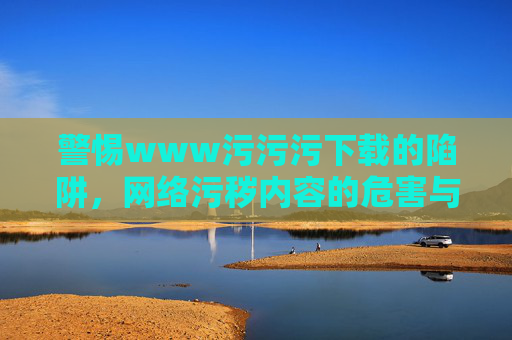 警惕www污污污下载的陷阱，网络污秽内容的危害与应对，警惕www污污污下载陷阱，网络污秽内容的危害与应对