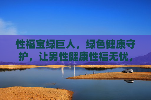 性福宝绿巨人，绿色健康守护，让男性健康性福无忧，性福宝绿巨人，绿色健康守护，让男性健康性福无忧
