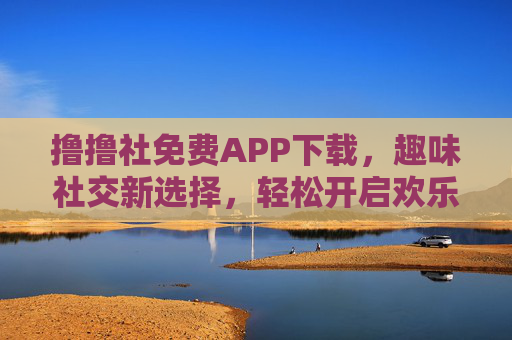 撸撸社免费APP下载，趣味社交新选择，轻松开启欢乐互动之旅