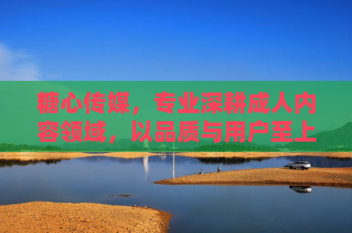 糖心传媒,专业深耕成人内容领域,以品质与用户至上理念打造优质体验,糖心传媒,深耕成人内容领域,以品质与用户至上理念打造优质体验 糖心传媒,专业深耕成人内容领域,以品质与用户至上理念打造优质体验,糖心传媒,深耕成人内容领域,以品质与用户至上理念打造优质体验