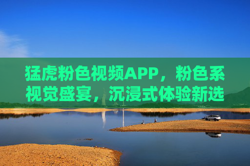 猛虎粉色视频APP,粉色系视觉盛宴,沉浸式体验新选择 猛虎粉色视频APP,粉色系视觉盛宴,沉浸式体验新选择