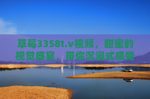 草莓3358t.v视频，甜蜜的视觉盛宴，带你沉浸式感受草莓的魅力