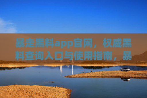 暴走黑料app官网,权威黑料查询入口与使用指南,暴走黑料app官网,权威黑料查询入口及使用指南 暴走黑料app官网,权威黑料查询入口与使用指南,暴走黑料app官网,权威黑料查询入口及使用指南