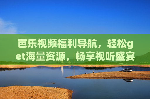 芭乐视频福利导航,轻松get海量资源,畅享视听盛宴,芭乐视频福利导航,轻松get海量资源,畅享视听盛宴 芭乐视频福利导航,轻松get海量资源,畅享视听盛宴,芭乐视频福利导航,轻松get海量资源,畅享视听盛宴