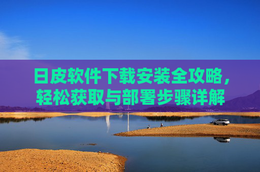 日皮软件下载安装全攻略,轻松获取与部署步骤详解 日皮软件下载安装全攻略,轻松获取与部署步骤详解