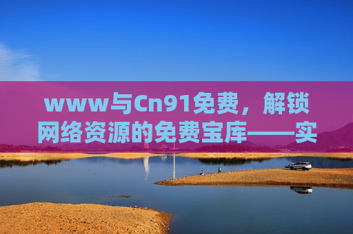www与Cn91免费,解锁网络资源的免费宝库——实用指南,www与Cn91免费,解锁网络资源的免费宝库实用指南 www与Cn91免费,解锁网络资源的免费宝库——实用指南,www与Cn91免费,解锁网络资源的免费宝库实用指南