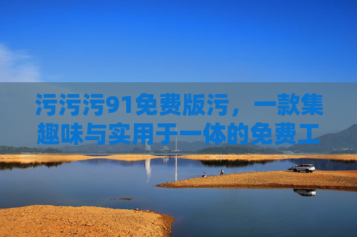 污污污91免费版污,一款集趣味与实用于一体的免费工具软件解析 污污污91免费版污,一款集趣味与实用于一体的免费工具软件解析