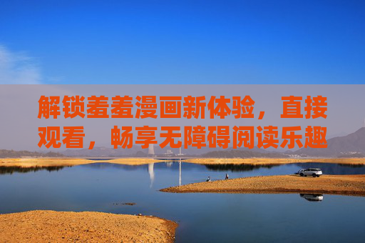 解锁羞羞漫画新体验,直接观看,畅享无障碍阅读乐趣,解锁羞羞漫画新体验,直接观看,畅享无障碍阅读乐趣 解锁羞羞漫画新体验,直接观看,畅享无障碍阅读乐趣,解锁羞羞漫画新体验,直接观看,畅享无障碍阅读乐趣