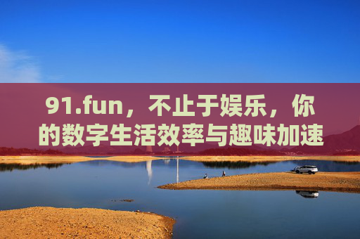 91.fun,不止于娱乐,你的数字生活效率与趣味加速器 91.fun,不止于娱乐,你的数字生活效率与趣味加速器