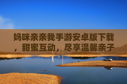 妈咪亲亲我手游安卓版下载,甜蜜互动,尽享温馨亲子时光,妈咪亲亲我手游安卓版下载,甜蜜互动,尽享温馨亲子时光 妈咪亲亲我手游安卓版下载,甜蜜互动,尽享温馨亲子时光,妈咪亲亲我手游安卓版下载,甜蜜互动,尽享温馨亲子时光