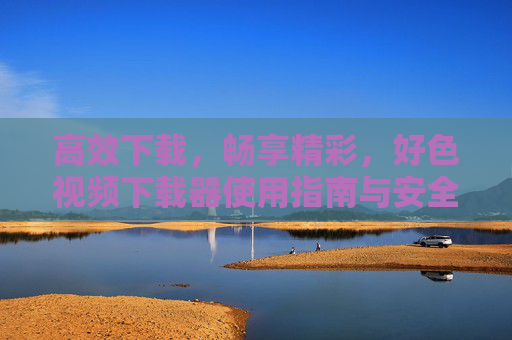 高效下载,畅享精彩,好色视频下载器使用指南与安全提示,高效下载,畅享精彩,好色视频下载器使用指南与安全提示 高效下载,畅享精彩,好色视频下载器使用指南与安全提示,高效下载,畅享精彩,好色视频下载器使用指南与安全提示