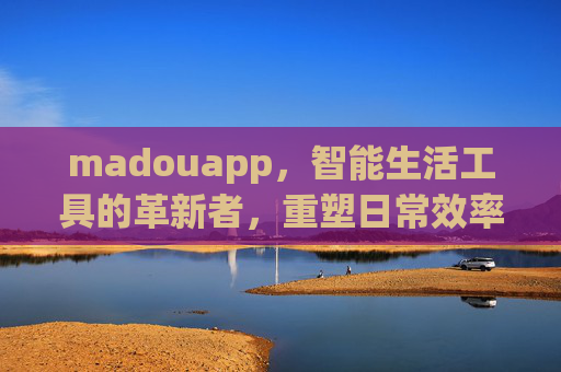 madouapp,智能生活工具的革新者,重塑日常效率与体验 madouapp,智能生活工具的革新者,重塑日常效率与体验