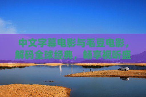 中文字幕电影与毛豆电影,解码全球经典,畅享视听盛宴 中文字幕电影与毛豆电影,解码全球经典,畅享视听盛宴