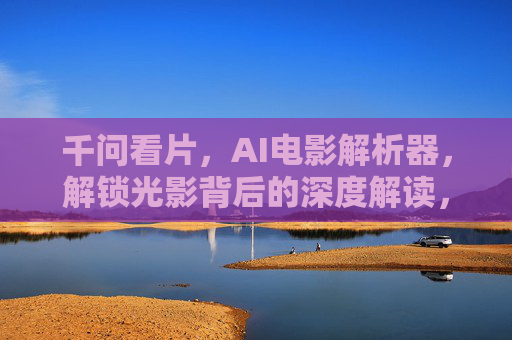 千问看片,AI电影解析器,解锁光影背后的深度解读,千问看片,AI电影解析器,解锁光影背后的深度解读 千问看片,AI电影解析器,解锁光影背后的深度解读,千问看片,AI电影解析器,解锁光影背后的深度解读