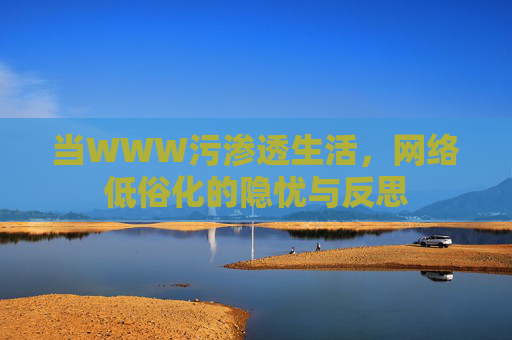 当WWW污渗透生活,网络低俗化的隐忧与反思 当WWW污渗透生活,网络低俗化的隐忧与反思