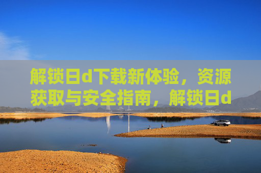 解锁日d下载新体验,资源获取与安全指南,解锁日d下载新体验,资源获取与安全指南 解锁日d下载新体验,资源获取与安全指南,解锁日d下载新体验,资源获取与安全指南