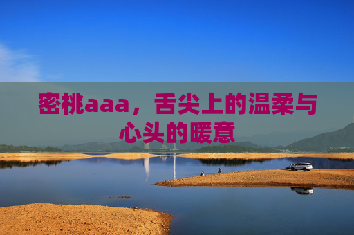 密桃aaa,舌尖上的温柔与心头的暖意 密桃aaa,舌尖上的温柔与心头的暖意
