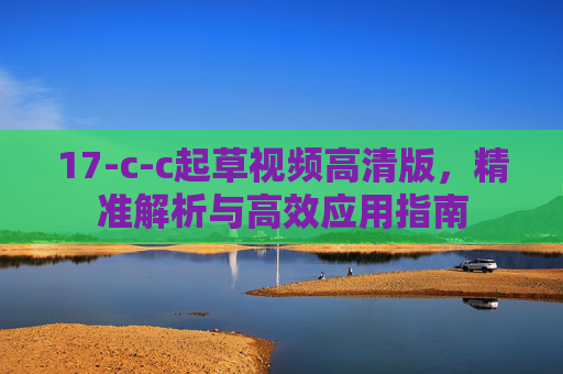 17-c-c起草视频高清版，精准解析与高效应用指南