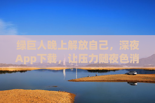 绿巨人晚上解放自己,深夜App下载,让压力随夜色消散 绿巨人晚上解放自己,深夜App下载,让压力随夜色消散
