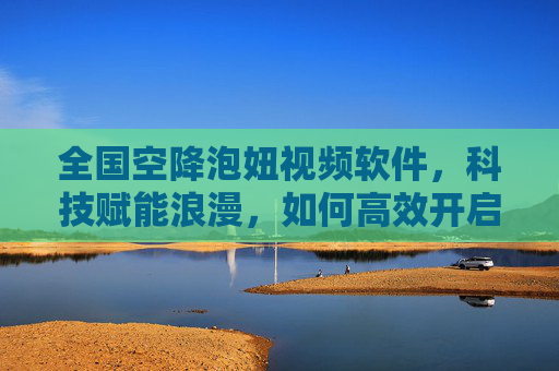 全国空降泡妞视频软件,科技赋能浪漫,如何高效开启心动邂逅?全国空降泡妞视频软件,科技赋能浪漫,高效开启心动邂逅? 全国空降泡妞视频软件,科技赋能浪漫,如何高效开启心动邂逅?全国空降泡妞视频软件,科技赋能浪漫,高效开启心动邂逅?