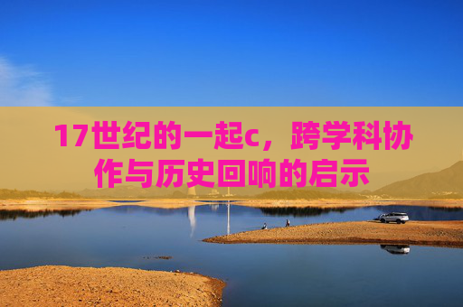 17世纪的一起c,跨学科协作与历史回响的启示 17世纪的一起c,跨学科协作与历史回响的启示