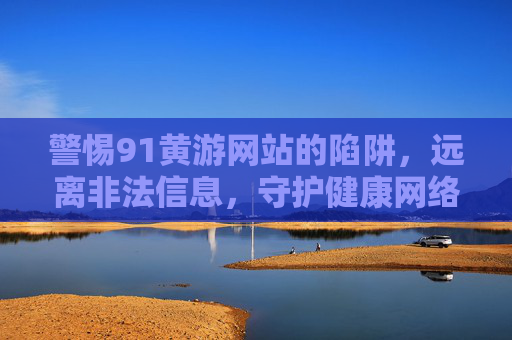 警惕91黄游网站的陷阱,远离非法信息,守护健康网络环境 警惕91黄游网站的陷阱,远离非法信息,守护健康网络环境