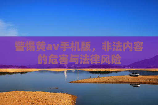 警惕黄av手机版，非法内容的危害与法律风险